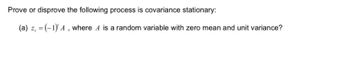 Prove or disprove the following process is covariance stationary:
(a) z, = (-1) A, where A is a random variable with zero mean and unit variance?