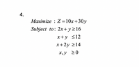 4.
Maximize : Z =10x+30y
Subject to: 2x+ y>16
x+y <12
x+2y 214
х, у 20
