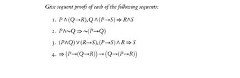 Give
sequent proofs of each of the following sequents:
1. P^(Q⇒R), Q^(P→S) ⇒ R^S
I.
2. PA~Q~(PQ)
3. (PAQ) V (R→S),(P→S)^R⇒S
4. ⇒(P→(Q→R))→ (Q→(P→R))