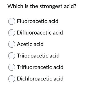 Which is the strongest acid?
O Fluoroacetic acid
O Difluoroacetic acid
Acetic acid
Triiodoacetic acid
Trifluoroacetic acid
O Dichloroacetic acid