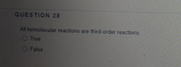 QUESTION 28
All termolecular reactions are third-order reactions.
O True
O False
