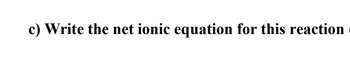 c) Write the net ionic equation for this reaction