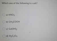 Which one of the following is a salt?
O a) KNO3
O b) CH3COOH
c) Ca(ОН)2
O d) H2C204
