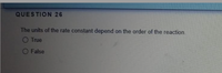 QUESTION 26
The units of the rate constant depend on the order of the reaction.
O True
O False
