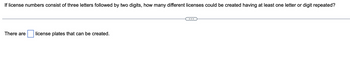 If license numbers consist of three letters followed by two digits, how many different licenses could be created having at least one letter or digit repeated?
There are license plates that can be created.