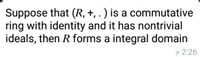 Suppose that (R, +, . ) is a commutative
ring with identity and it has nontrivial
ideals, then R forms a integral domain
e 2:26
