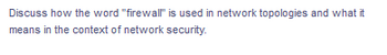 Discuss how the word "firewall" is used in network topologies and what it
means in the context of network security.