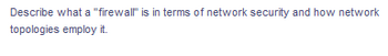 Describe what a "firewall" is in terms of network security and how network
topologies employ it.