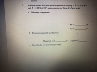 2. Add two vectors from your previous problem in Activity 3, A= 3.20 N at 0
and B =2.00 N at 120, using components. Show all of your work.
a. Determine components.
