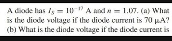 A diode has Is = 10-¹7 A and n = 1.07. (a) What
is the diode voltage if the diode current is 70 µA?
(b) What is the diode voltage if the diode current is