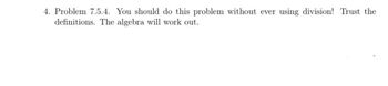 4. Problem 7.5.4. You should do this problem without ever using division! Trust the
definitions. The algebra will work out.