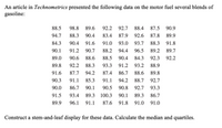 An article in Technometrics presented the following data on the motor fuel several blends of
gasoline:
88.5
98.8 89.6
92.2 92.7
88.4
87.5 90.9
94.7
88.3 90.4
83.4
87.9
92.6
87.8 89.9
84.3
90.4 91.6
91.0
93.0
93.7
88.3
91.8
90.1
91.2
90.7
88.2
94.4
96.5
89.2
89.7
89.0
90.6
88.6
88.5
90.4
84.3
92.3
92.2
89.8
92.2
88.3
93.3
91.2
93.2
88.9
91.6
87.7
94.2
87.4
86.7
88.6
89.8
90.3
91.1
85.3
91.1
94.2
88.7
92.7
90.0
86.7
90.1
90.5
90.8
92.7
93.3
91.5
93.4 89.3 100.3 90.1
89.3
86.7
89.9
96.1 91.1
87.6 91.8
91.0
91.0
Construct a stem-and-leaf display for these data. Calculate the median and quartiles.
