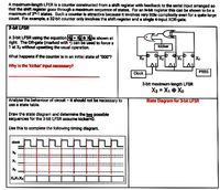 A maximum-length LFSR is a counter constructed from a shift register with feedback to the serial input arranged so
that the shift register goes through a maximum sequence of states. For an N-bit reglster this can be shown to be a
maximum of 21 states. Such a counter is attractive because it involves very little complexity even for a quite large
count. For example, a 32-bit counter only involves the shift-register and a single 4-input XOR-gate.
3-biR LFSR
A 3-bit LFSR using the equation!X!exlis shown at
right. The OR-gate (marked with ) can be used to force a
1 at Xa without upsetting the usual operation.
kicker
What happens if the counter is in an initial state of "000?
Xa
Why is the kicker input necessary?
Clock
PRBS
3-bit maximum-length LFSR
X3 = X, e Xo
Analyse the behaviour of circuit - it should not be necessary to
use a state table.
State Dlagram for 3-bit LFSR
Draw the state diagram and determine the two possible
sequences for the 3-bit LFSR assume kicker=0.
Use this to complete the following timing diagram.
dock
XX,Xo
