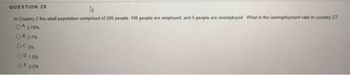 QUESTION 28
In Country the adult population comprised of 200 people. 180 people are employed, and 5 people are unemployed What is the unemployment rate in country 27
OA 2.78%
OB 27%
Of 5%
00758
OF 25%