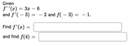 Given
f'"(x) = 3x – 6
and f'( – 3) = - 2 and f( – 3) = – 1.
Find f'(x) =
and find f(4)
