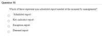 Question 10
Which of these represent non-scheduled report needed at the moment by management?
Scheduled report
Key-indicator report
Exception report
Demand report
