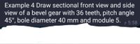 Example 4 Draw sectional front view and side
view of a bevel gear with 36 teeth, pitch angle
45°, bole diameter 40 mm and module 5.
A 5:58
