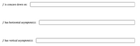 **Function Analysis: Identifying Concave Intervals and Asymptotes**

---

**1. Concavity Assessment:**
- **f is concave down on:** [Input required]

**2. Horizontal Asymptotes:**
- **f has horizontal asymptote(s):** [Input required]

**3. Vertical Asymptotes:**
- **f has vertical asymptote(s):** [Input required]

---

*Note: Fill in the required information with specific intervals and values to complete the analysis of the function \( f \).*