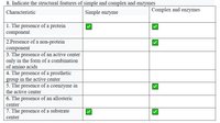 8. Indicate the structural features of simple and complex and enzymes
Complex and enzymes
Characteristic
Simple enzyme
1. The presence of a protein
component
2.Presence of a non-protein
component
3. The presence of an active center
only in the form of a combination
of amino acids
4. The presence of a prosthetic
group in the active center
5. The presence of a coenzyme in
the active center
6. The presence of an allosteric
center
7. The presence of a substrate
center
