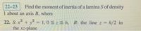 22-23
Find the moment of inertia of a lamina S of density
1 about an axis B, where
22. S: x2 + y² = 1,0 z S h,
the xz-plane
B: the line z = h/2 in
%3D
