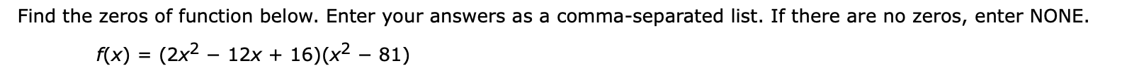 Find the zeros of function below. Enter your answers as a comma-separated list. If there are no zeros, enter NONE.
(2x2 12x 16) (x2 - 81)
f(x)
=
