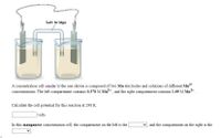 Salt bridge
A concentration cell similar to the one shown is composed of two Mn electrodes and solutions of different Mn2+
concentrations. The left compartment contains 0.378 M Mn²* , and the right compartment contains 1.09 M Mn2+ .
Calculate the cell potential for this reaction at 298 K.
|volts
In this manganese concentration cell, the compartment on the left is the
and the compartment on the right is the
