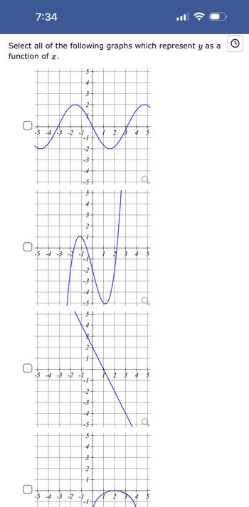 7:34
O
Select all of the following graphs which represent y as a
function of x.
O
5
4
3
2
ANA
-4/-3 -2 -1
1 2 B
-2
-3
-4
-5 -4 -3 -2 -1
-5 -4 -3 -2 -1
5
5
+
-2
-3
3
2
1
-5 -4 -3 -2 -1
x
10
2
+
-1
-2
N
-3
-4
5
4
3
2
1
-1
2 3 4 5
2
a