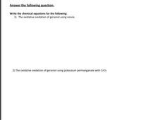 Answer the following question:
Write the chemical equations for the following:
1) The oxidative oxidation of geraniol using ozone.
2) The oxidative oxidation of geraniol using potassium permanganate with CrO3
