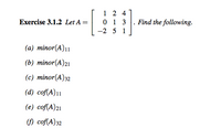 1 2 4
0 1 3
Exercise 3.1.2 Let A =
Find the following.
-2 5 1
(a) minor(A)1
(b) minor(A)21
(c) minor(A)32
(d) cof(A)11
(e) cof(A)21
() cof(A)32
