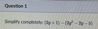 Question 1
Simplify completely: (2y +1) – (2y? - 2y – 5)
