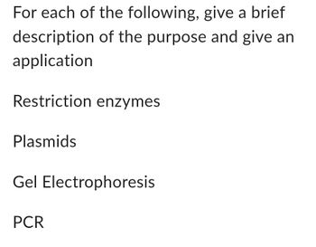 For each of the following, give a brief
description of the purpose and give an
application
Restriction enzymes
Plasmids
Gel Electrophoresis
PCR