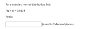 For a standard normal distribution, find:
P(z > c) = 0.8634
Find c.
(round to 2 decimal places)
