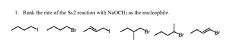 1. Rank the rate of the SN2 reaction with NaOCH3 as the nucleophile.
Br
Br
Br
Br