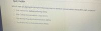 QUESTION 4
Which New Deal program employed young men to work on conservation and public park projects?
O The Tennessee Valley Authority (TVA)
O The Civilian Conservation Corps (CCC)
O The Works Progress Administration (WPA)
O The Public Works Administration (PWA)

