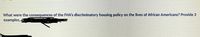 What were the consequences of the FHA's discriminatory housing policy
examples,.
on the lives of African Americans? Provide 3
