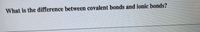 **What is the difference between covalent bonds and ionic bonds?**

In chemistry, understanding the differences between covalent and ionic bonds is fundamental for grasping how elements combine to form compounds. Here are the key distinctions:

### Covalent Bonds
- **Formation**: Covalent bonds form when two atoms share one or more pairs of electrons.
- **Types of Elements Involved**: Typically between nonmetal atoms.
- **Shared Electrons**: Electrons are shared equally or unequally (polar covalent bond).
- **Molecular Examples**: Water (H2O), Carbon Dioxide (CO2).
- **Characteristics**: Covalent compounds often have lower melting and boiling points compared to ionic compounds and can be gases, liquids, or solids at room temperature.

### Ionic Bonds
- **Formation**: Ionic bonds form when one atom donates electrons to another atom, leading to a transfer of electrons.
- **Types of Elements Involved**: Typically between metals and nonmetals.
- **Electron Transfer**: One atom becomes positively charged (cation) and the other becomes negatively charged (anion).
- **Molecular Examples**: Sodium Chloride (NaCl), Magnesium Oxide (MgO).
- **Characteristics**: Ionic compounds usually have high melting and boiling points and are solid at room temperature. They also conduct electricity when dissolved in water or melted due to the movement of ions.

Understanding these differences is critical for predicting the properties and behaviors of different substances in various chemical reactions and states of matter.