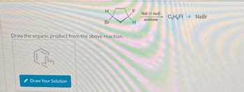 I
H
Draw Your Solution
Br
Draw the organic product from the above reaction.
a
F.
H
Nal (1 mol)
acetone
CsHgFl + NaBr