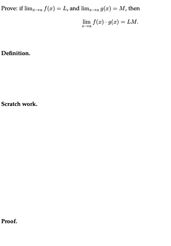 Prove: if limx→a f(x) = L, and limx→a 9(x) = M, then
lim f(x) g(x)=LM.
x→a
Definition.
Scratch work.
Proof.