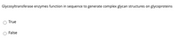 Glycosyltransferase enzymes function in sequence to generate complex glycan structures on glycoproteins
True
False
