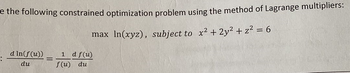 e the following constrained optimization problem using the method of Lagrange multipliers:
d In(f(u))
1 d f(u)
max ln(xyz), subject to x² + 2y² + z² = 6
du
=
f(u) du