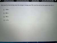 28
29
30
31
What was the internal heat when the change in energy was 750 J and the work by the system was 200 J?
O 1500 J
O 950 J
O 550 J
O 3.75 J

