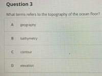 Question 3
What terms refers to the topography of the ocean floor?
geography
B
bathymetry
contour
elevation
