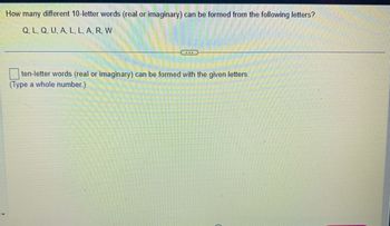 How many different 10-letter words (real or imaginary) can be formed from the following letters?
Q, L, Q, U, A, L, L, A, R, W
...
ten-letter words (real or imaginary) can be formed with the given letters.
(Type a whole number.)