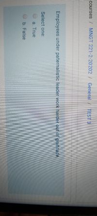 Courses
MNGT 221-2-20202
General
Employees under paternalistic leader work harder out ofgratitude
Select one:
a. True
b. False
