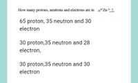 How many protons, neutrons and electrons are in 3065Zn 2+ ?.
65 proton, 35 neutron and 30
electron
30 proton,35 neutron and 28
electron,
30 proton,35 neutron and 30
electron
