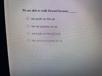 We are able to walk forward because
O we push on the air
O the air pushes on us
O we push on the ground
O the ground pushes on us
