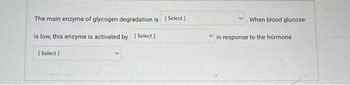The main enzyme of glycogen degradation is [Select]
is low, this enzyme is activated by [Select]
[Select]
When blood glucose
in response to the hormone