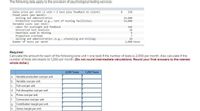 The following data apply to the provision of psychological testing services:
Sales price per unit (1 unit = 1 test plus feedback to client)
Fixed costs (per month):
Selling and administration
Production overhead (e.g., rent of testing facilities)
Variable costs (per test):
Labor for oversight and feedback
Outsourced test analysis
Materials used in testing
Production overhead
Selling and administration (e.g., scheduling and billing)
Number of tests per month
320
14,000
25,000
165
20
6
18
2,000 tests
Required:
Calculate the amount for each of the following (one unit = one test) if the number of tests is 2,000 per month. Also calculate if the
number of tests decreases to 1,250 per month. (Do not round intermediate calculations. Round your final answers to the nearest
whole dollar.)
2,000 Tests
1,250 Tests
a.
Variable production cost per unit.
b.
Variable cost per unit.
Full cost per unit.
C.
d.
Full absorption cost per unit.
e.
Prime cost per unit.
f.
Conversion cost per unit.
Contribution margin per unit.
Gross margin per unit.
g.
h.
