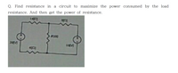 Q. Find resistance in a circuit to maximize the power consumed by the load
resistance. And then get the power of resistance.
14n
20M
10M
