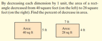 By decreasing each dimension by 1 unit, the area of a rect-
angle decreased from 40 square feet (on the left) to 28 square
feet (on the right). Find the percent of decrease in area.
8 ft
7 ft
Area:
Area:
5 ft
4 ft
40 sq ft
28 sq ft
